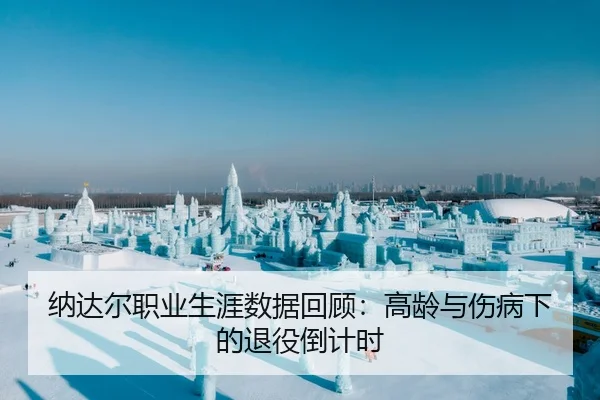 纳达尔职业生涯数据回顾：高龄与伤病下的退役倒计时