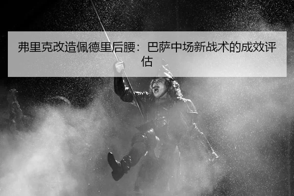弗里克改造佩德里后腰：巴萨中场新战术的成效评估