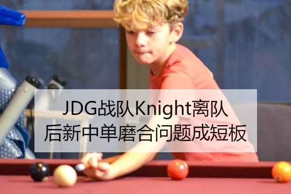 JDG战队Knight离队后新中单磨合问题成短板