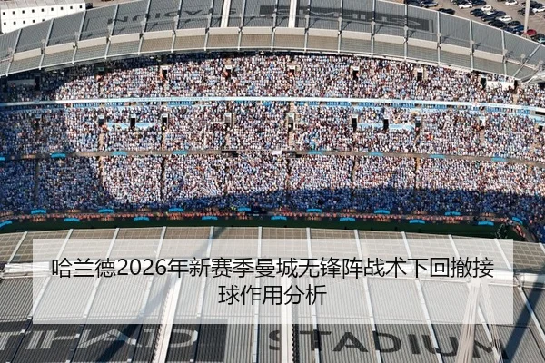 哈兰德2026年新赛季曼城无锋阵战术下回撤接球作用分析