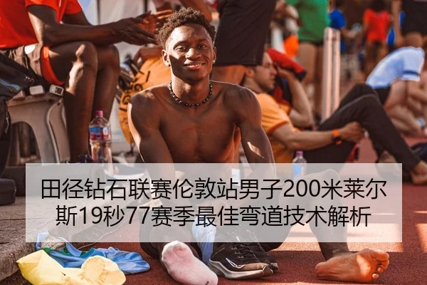 田径钻石联赛伦敦站男子200米莱尔斯19秒77赛季最佳弯道技术解析