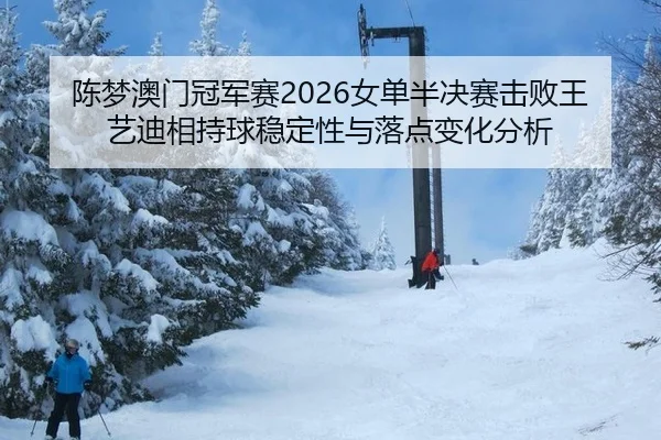 陈梦澳门冠军赛2026女单半决赛击败王艺迪相持球稳定性与落点变化分析