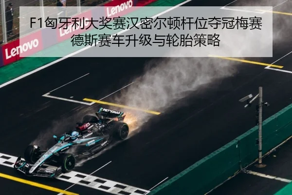 F1匈牙利大奖赛汉密尔顿杆位夺冠梅赛德斯赛车升级与轮胎策略