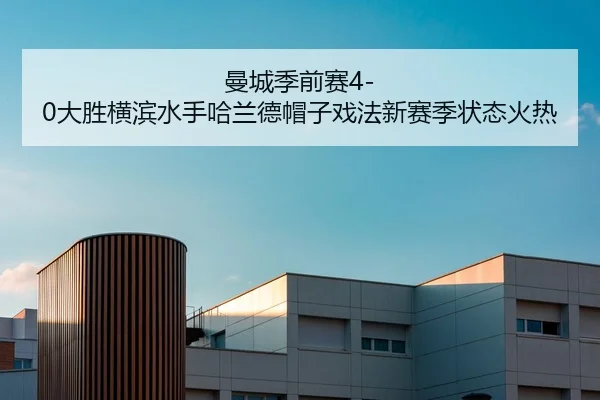 曼城季前赛4-0大胜横滨水手哈兰德帽子戏法新赛季状态火热
