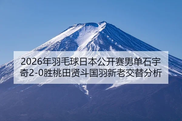 2026年羽毛球日本公开赛男单石宇奇2-0胜桃田贤斗国羽新老交替分析